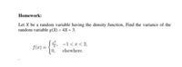 Homework:
Let X be a random variable having the density function, Find the variance of the
random variable g(X) = 4X + 3.
E, -1<x< 2,
f(x) = -
elsewhere.
