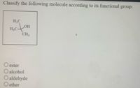 Classify the following molecule according to its functional group.
H;C
H.C-
CH3
O ester
O alcohol
O aldehyde
O ether
