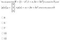 You are given that B = {1 – x², 1+ x, 2x + 3x²} is a basis for P2 and
[27
[p(x)]B = |3. If p(x) = a + Bx + dx², what is the value of 8?
8
O7
O 13
O 12
