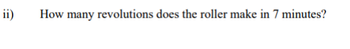 ii)
How many revolutions does the roller make in 7 minutes?