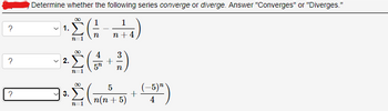 ?
?
?
Determine whether the following series converge or diverge. Answer "Converges" or "Diverges."
1
(1/1
n
n +4
1.
n 1
2.
4 3
(+)
5" n
7-1
5
੩੯(+)
Σ
00
3.
--5)n
4