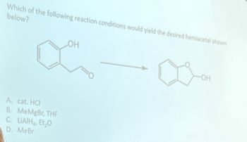 Which of the following reaction conditions would yield the desired hemiacetal shown
below?
A. cat. HC
B. MeMgBr, THE
C. LIAIH, Et₂O
D. MeBr
OH
OH