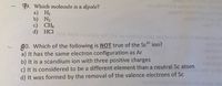 nd onila
49. Which molecule is a dipole?
a) Н
b) N2
c) CH,
d) HCIinw mois oniroldda sir.noi as mot ur mate miboa er
g0. Which of the following is NOT true of the Sc* ion?
a) It has the same electron configuration as Ar
b) It is a scandium ion with three positive charges
c) It is considered to be a different element than a neutral Sc atom
d) It was formed by the removal of the valence electrons of Sc

