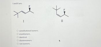 I and II are:
I
FL
O constitutional isomers.
O enantiomers.
○ identical.
O diastereomers.
O not isomeric.
F
II