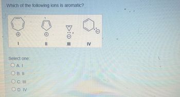 Which of the following ions is aromatic?
+
+
Select one:
OA. I
=
OB. II
OC. III
OD. IV
.0
IV