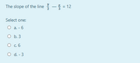 The slope of the line - = 12
Select one:
О а. - 6
O b. 3
O c.6
O d. - 3
