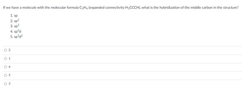 If we have a molecule with the molecular formula C3H4 (expanded connectivity H3CCCH), what is the hybridization of the middle carbon in the structure?
1. sp
2. sp²
3. sp³
4. sp³d
5. sp³d²
ööööö
02
0 1
04
O 5
O 3