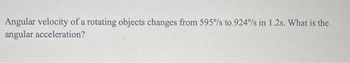 Angular velocity of a rotating objects changes from 595%/s to.924%/s in 1.2s. What is the
angular acceleration?