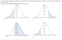 **Standard Normal Distribution**

**Problem Statement:**
Let \( z \) be a random variable with a standard normal distribution. Find the indicated probability. (Round your answer to four decimal places.)

**Task:**
\[ P(z < -0.8) = \]

Shade the corresponding area under the standard normal curve.

**Diagrams:**

There are four graphs depicting the standard normal distribution, each with a curve representing the probability density function of the standard normal variable \( z \).

1. **Graph 1:**
   - The curve is symmetrical about the y-axis.
   - The shaded region is on the left side of the curve from approximately \( z = -3 \) to \( z = -0.8 \).

2. **Graph 2:**
   - The curve remains symmetrical about the y-axis.
   - The shaded region is on the right side of the curve from approximately \( z = 0.8 \) to \( z = 3 \).

3. **Graph 3:**
   - The curve is similarly symmetrical about the y-axis.
   - The entire area under the curve is shaded, covering all values from \( z = -3 \) to \( z = 3 \).

4. **Graph 4:**
   - The curve retains its symmetrical property.
   - The correctly shaded region corresponds to the left tail of the curve, extending from \( z = -3 \) to \( z = -0.8 \).

A green check mark indicates that Graph 4 correctly represents the shaded area for \( P(z < -0.8) \) under the standard normal curve.