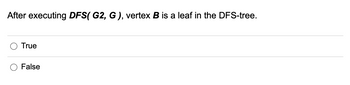 After executing DFS( G2, G), vertex B is a leaf in the DFS-tree.
True
False