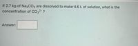 If 2.7 kg of Na2CO3
concentration of CO32- ?
are dissolved to make 4.6 L of solution, what is the
Answer:
