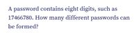 A password contains eight digits, such as
17466780. How many different passwords can
be formed?
