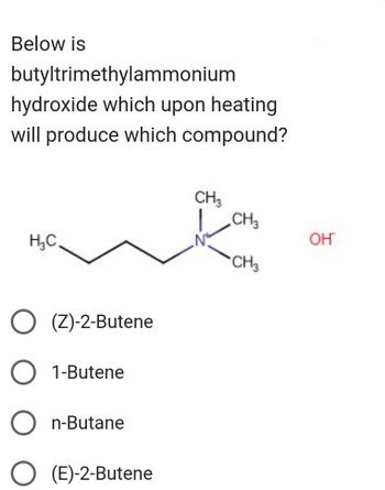 Below is
butyltrimethylammonium
hydroxide which upon heating
will produce which compound?
H₂C.
(Z)-2-Butene
1-Butene
n-Butane
(E)-2-Butene
CH3
CH3
CH₂
OH