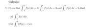 Calculus
•4
•6
r6
1. Given that
f(x) dx =
4,
f(x) dx = 3 and
| f(x) dx = 5, find:
(a) / f(x) dx.
1
(b) /
2f (x) – 1 dx.
