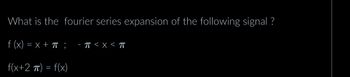 What is the fourier series expansion of the following signal?
f(x) = x + π ; - π < x < π
f(x+2 π) = f(x)