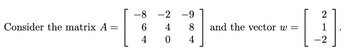 Consider the matrix A =
=
-8
6
4
-2 -9
4
8
0
4
2
[4]
-2
and the vector w=
212