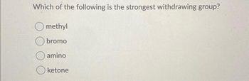 Which of the following is the strongest withdrawing group?
methyl
bromo
amino
ketone