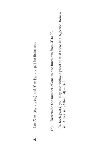 3.
Let X = {₁,...,m} and Y = {Y₁,
●
Yn} be finite sets.
9
(b)
[In both parts, you may use without proof that if there is a bijection from a
set A to a set B then |A| = |B|]
Determine the number of one to one functions from X to Y.