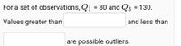 For a set of observations, Q1
80 and Q3 = 130.
Values greater than
and less than
are possible outliers.
