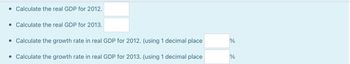 • Calculate the real GDP for 2012.
• Calculate the real GDP for 2013.
• Calculate the growth rate in real GDP for 2012. (using 1 decimal place
• Calculate the growth rate in real GDP for 2013. (using 1 decimal place
%
%