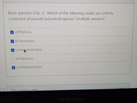 Book question Chp. 2. Which of the following clades are entirely
composed of parasite/parasitoid species? (multiple answers)
Mollusca
b) Nematoda
c) Nematomorpha
d) Myxozoa
e) Platyhelminthes
1
nts
Ouection 10
MacBook Air
