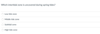 Which intertidal zone is uncovered during spring tides?
Low tide zone
Middle tide zone
Subtidal zone
High tide zone
