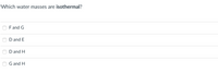 Which water masses are isothermal?
Fand G
D and E
D and H
G and H
