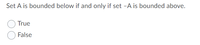 **Question:**

Set A is bounded below if and only if set \(-A\) is bounded above.

**Options:**

- ○ True
- ○ False

This question challenges the understanding of the relationship between a set and its negation concerning upper and lower bounds.