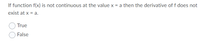 If function f(x) is not continuous at the value x = a then the derivative of f does not
exist at x = a.
True
False
