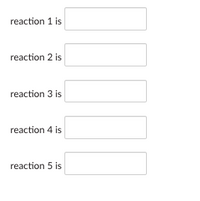 reaction 1 is
reaction 2 is
reaction 3 is
reaction 4 is
reaction 5 is
