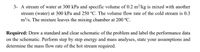 3- A stream of water at 300 kPa and specific volume of 0.2 m³/kg is mixed with another
stream (water) at 300 kPa and 250 °C. The volume flow rate of the cold stream is 0.3
m³/s. The mixture leaves the mixing chamber at 200 °C.
Required: Draw a standard and clear schematic of the problem and label the performance data
on the schematic. Perform step by step energy and mass analyses, state your assumptions and
determine the mass flow rate of the hot stream required.
