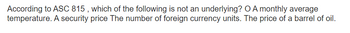 According to ASC 815, which of the following is not an underlying? O A monthly average
temperature. A security price The number of foreign currency units. The price of a barrel of oil.