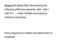 Realize the digital filter described by the
following difference equation: y[n] = x[n] +
2x[n-1] + ... + 8x[n-7] Make assumptions
wherever necessary.
Draw response on matlab and obtain H(z) on
notebook
