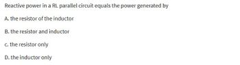 Reactive power in a RL parallel circuit equals the power generated by
A. the resistor of the inductor
B. the resistor and inductor
c. the resistor only
D. the inductor only