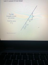 Unit 2 Lesson 9 Cool down
The two
triangles shown
are similar.
Find the value
of .
2.1
1.4
What is the value of a/b?
