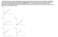 An initially empty tank on Earth is being filled with water so that the height of the water in the tank increases at a steady rate.
Which one of the following graphs best describes the gauge pressure P at a point on the bottom of this tank as a function of
time t during the filling process? Assume the tank starts filling at time t = Os and that the top of the tank is open to the
atmosphere. The atmospheric pressure does not change during the process. The water in the tank does not overflow or reach
the top of the tank during this process.
A)
D) P
B)
