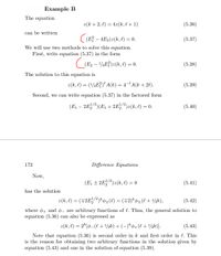 Example B
The equation
z(k + 2, l) = 4z(k, l + 1)
(5.36)
can be written
((E – 4E2)z(k, l) = 0.
(5.37)
-
We will use two methods to solve this equation.
First, write equation (5.37) in the form
(E2 – ¼E})z(k, l) = 0.
(5.38)
The solution to this equation is
z(k, l) = (/¼E†)° A(k) = 4- A(k + 2l).
(5.39)
Second, we can write equation (5.37) in the factored form
(E1 – 2E)(E1 + 2E;?)z(k, l) = 0.
,1/2
(5.40)
172
Difference Equations
Now,
1/2
(E + 2E)z(k, e) = 0
(5.41)
has the solution
z(k, l) = (#2E;}*¢±(0) = (#2)*¢±(l + 1/½k),
1/2k
(5.42)
where ø4 and ø- are arbitrary functions of l. Thus, the general solution to
equation (5.36) can also be expressed as
2(k, l) = 2*[ø_(l + /½k) + (–)*¢+(e+ 1/2k)].
(5.43)
Note that equation (5.36) is second order in k and first order in l. This
is the reason for obtaining two arbitrary functions in the solution given by
equation (5.43) and one in the solution of equation (5.39).
