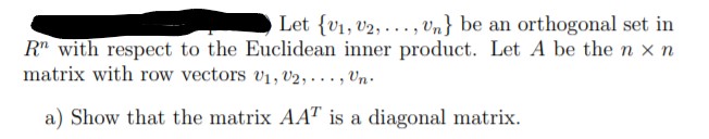 Let {v1, v2, . , vn} be an orthogonal set in
R" with respect to the Euclidean inner product. Let A be the n xn
matrix with row vectors vị, V2, . . . , VUn.
a) Show that the matrix AAT is a diagonal matrix.
