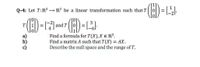 Q-4: Let T: R3
- R? be a linear transformation such that T
3
T
and T
!!
Find a formula for T(X), X E R³.
Find a matrix A such that T(X) = AX.
Describe the null space and the range ofT.
