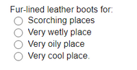 Fur-lined leather boots for:
O Scorching places
Very wetly place
Very oily place
O Very cool place.
