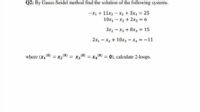 Q2: By Gauss-Seidel method find the solution of the following systems.
-X + 11x2 - x3 + 3x, = 25
10x, – x2 + 2x3 = 6
3x2 – x3 + 8x, = 15
2x, - x2 + 10x, - x, = -11
where (x, (0) = x20) = x30) = x,0) = 0), calculate 2-loops.
