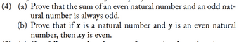 (4) (a) Prove that the sum of an even natural number and an odd nat-
ural number is always odd.
(b)
Prove that if x is a natural number and y is an even natural
number, then xy is even.