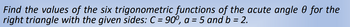 Find the values of the six trigonometric functions of the acute angle 0 for the
right triangle with the given sides: C = 90°, a = 5 and b = 2.