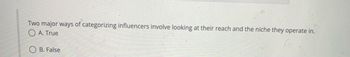 Two major ways of categorizing influencers involve looking at their reach and the niche they operate in.
OA. True
B. False