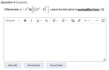 Question 4 (3 points)
Differentiate y=x In [(2x²-1)]. Leave the derivative in unsimplified form. [3]
Paragraph
BIUM
Add a File
Record Audio
Record Video