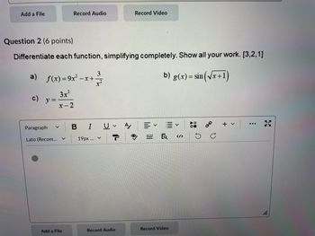 Add a File
Record Audio
Record Video
Question 2 (6 points)
Differentiate each function, simplifying completely. Show all your work. [3,2,1]
3
a) f(x)=9x²
1x+1
3.x
c) y=
x-2
Paragraph
BI UA
Lato (Recom...
19px ... ✓
b) g(x) = sin (√x+1)
Ea
</>
Add a File
Record Audio
Record Video
D
0
+ v
11.