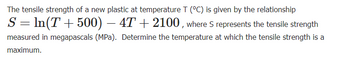 The tensile strength of a new plastic at temperature T (°C) is given by the relationship
S = ln(T+500) - 4T + 2100, where S represents the tensile strength
measured in megapascals (MPa). Determine the temperature at which the tensile strength is a
maximum.