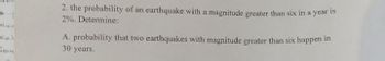 2. the probability of an earthquake with a magnitude greater than six in a year is
2%. Determine:
A. probability that two earthquakes with magnitude greater than six happen in
30 years.