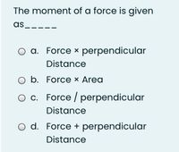 The moment of a force is given
as
a. Force x perpendicular
Distance
O b. Force × Area
c. Force / perpendicular
Distance
O d. Force + perpendicular
Distance
