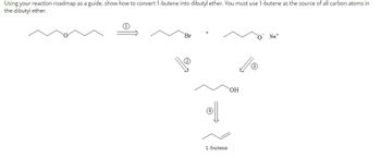 Using your reaction roadmap as a guide, show how to convert 1-butene into dibutyl ether. You must use 1-butene as the source of all carbon atoms in
the dibutyl ether.
Br
1-butene
OH
O Na+